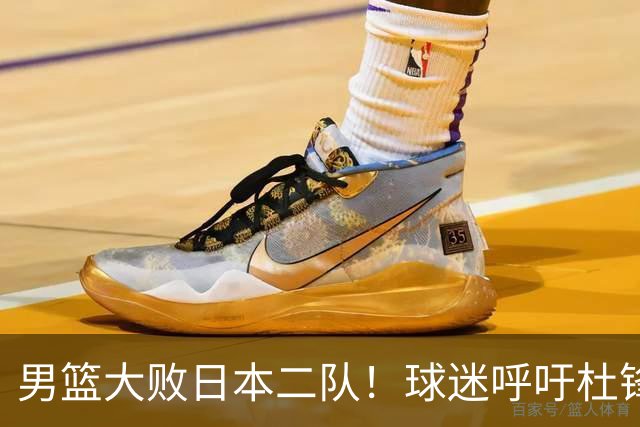 男篮大败日本二队！球迷呼吁杜锋执教，郭士强不想下课，王仕鹏说出原因